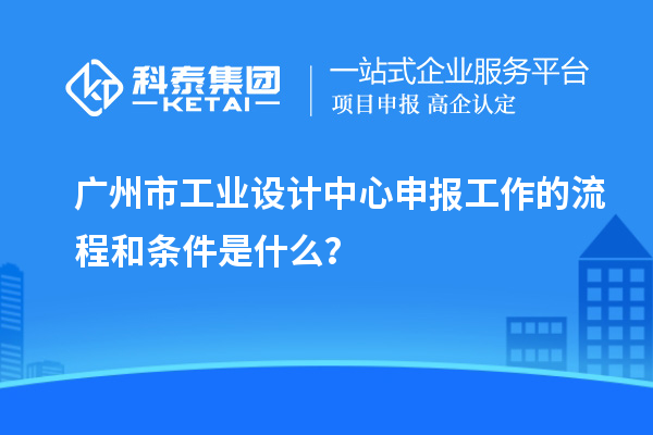 广州市工业设计中心申报工作的流程和条件是什么?