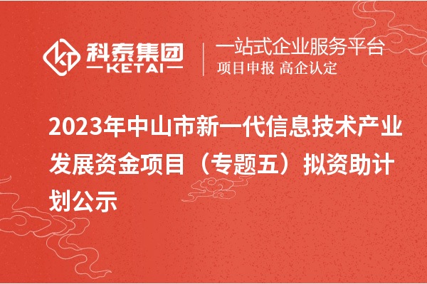 2023年中山市新一代信息技术产业发展资金项目(专题五)拟资助计划公示