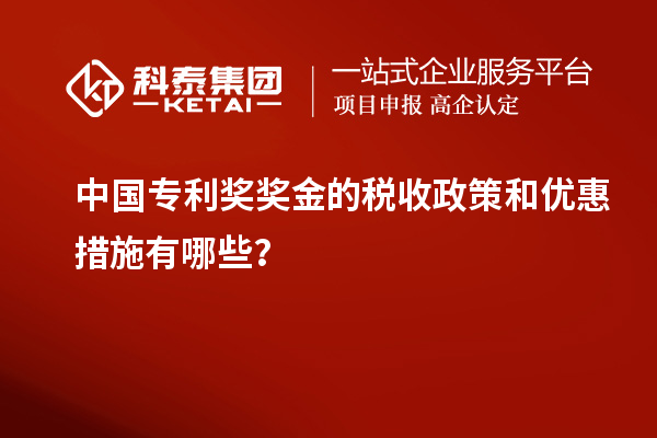 中国专利奖奖金的税收政策和优惠措施有哪些?