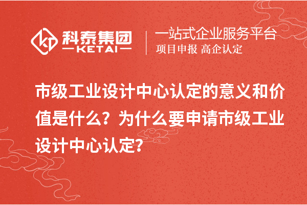 市级工业设计中心认定的意义和价值是什么?为什么要申请市级工业设计中心认定?