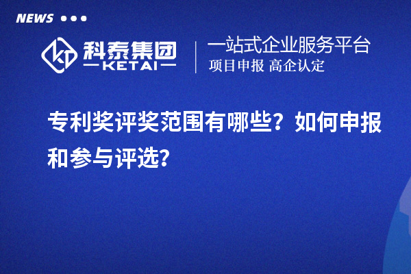 专利奖评奖范围有哪些?如何申报和参与评选?