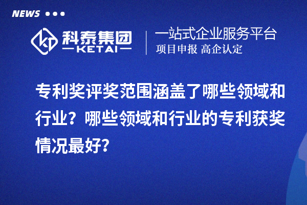 专利奖评奖范围涵盖了哪些领域和行业?哪些领域和行业的专利获奖情况最好?