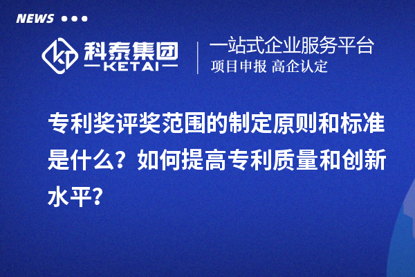 专利奖评奖范围的制定原则和标准是什么?如何提高专利质量和创新水平?