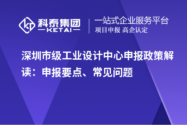 深圳市级工业设计中心申报政策解读:申报要点、常见问题