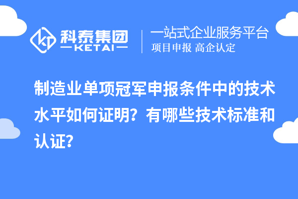 制造业单项冠军申报条件中的技术水平如何证明?有哪些技术标准和认证?