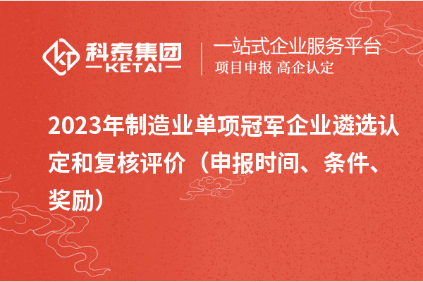 2023年制造业单项冠军企业遴选认定和复核评价(申报时间、条件、奖励)