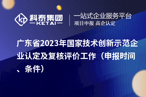 广东省2023年国家技术创新示范企业认定及复核评价工作(申报时间、条件)