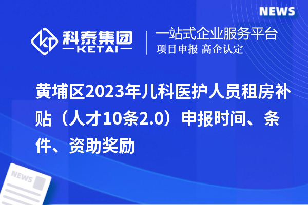 黄埔区2023年儿科医护人员租房补贴(人才10条2.0)申报时间、条件、资助奖励
