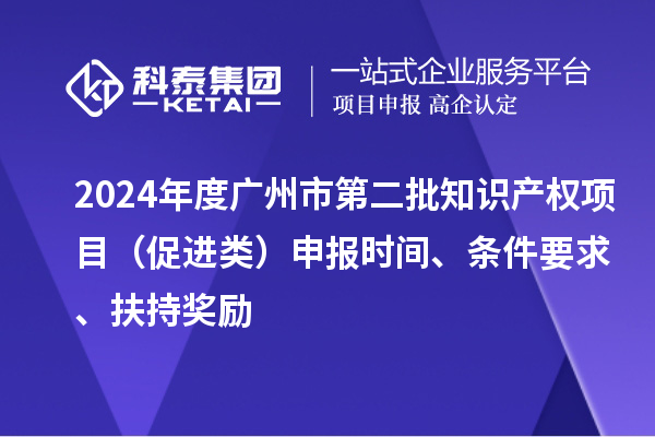 2024年度广州市第二批知识产权项目(促进类)申报时间、条件要求、扶持奖励