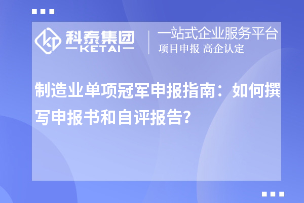 制造业单项冠军申报指南:如何撰写申报书和自评报告?