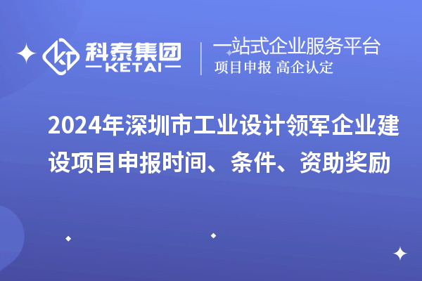 2024年深圳市工业设计领军企业建设<a href=//jiuyouhuitech.com/shenbao.html target=_blank class=infotextkey>项目申报</a>时间、条件、资助奖励