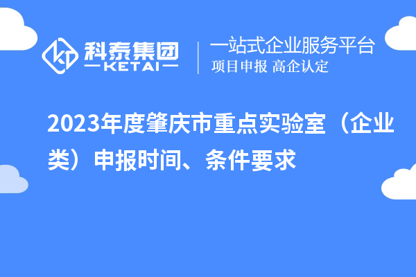 2023年度肇庆市重点实验室(企业类)申报时间、条件要求