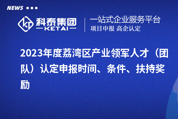 2023年度荔湾区产业领军人才(团队)认定申报时间、条件、扶持奖励