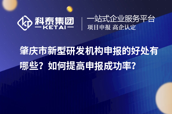 肇庆市新型研发机构申报的好处有哪些?如何提高申报成功率?