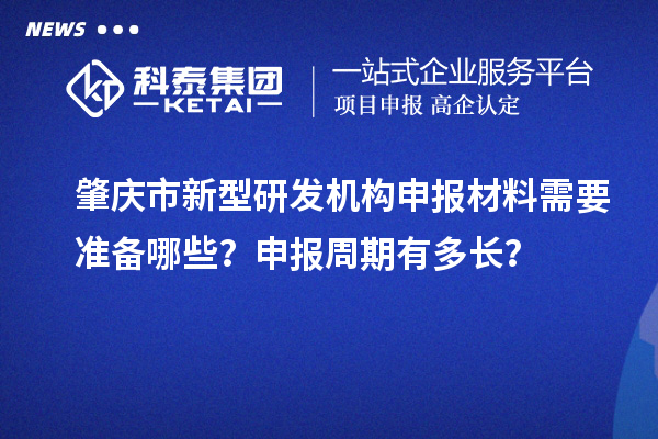 肇庆市新型研发机构申报材料需要准备哪些?申报周期有多长?