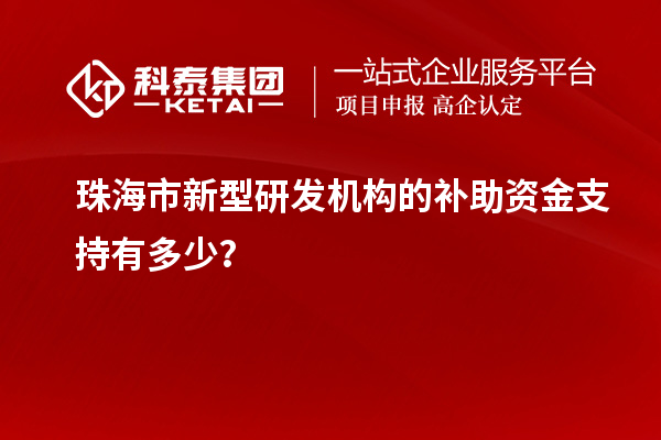 珠海市新型研发机构的补助资金支持有多少?