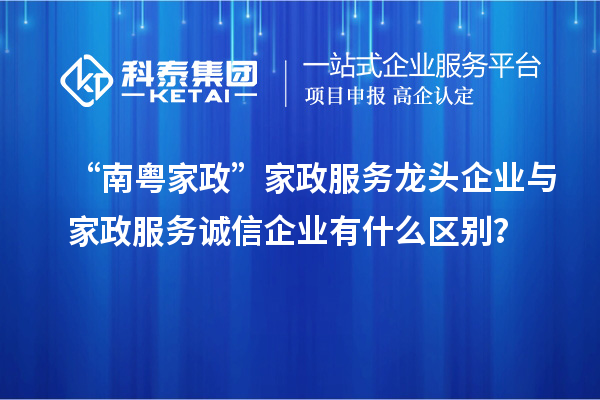 “南粤家政”家政服务龙头企业与家政服务诚信企业有什么区别？