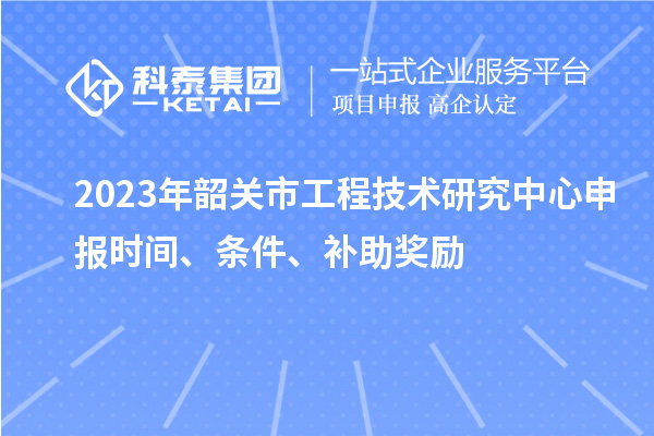 2023年韶关市<a href=//jiuyouhuitech.com/fuwu/gongchengzhongxin.html target=_blank class=infotextkey>工程技术研究中心申报</a>时间、条件、补助奖励