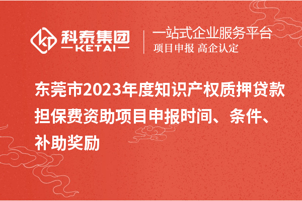 东莞市2023年度知识产权质押贷款担保费资助<a href=//jiuyouhuitech.com/shenbao.html target=_blank class=infotextkey>项目申报</a>时间、条件、补助奖励