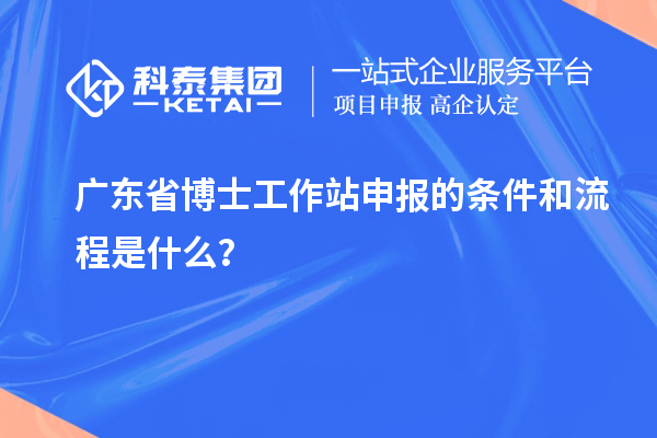 广东省博士工作站申报的条件和流程是什么?