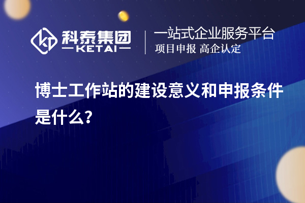 博士工作站的建设意义和申报条件是什么?