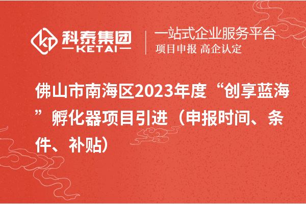佛山市南海区2023年度“创享蓝海”孵化器项目引进(申报时间、条件、补贴)