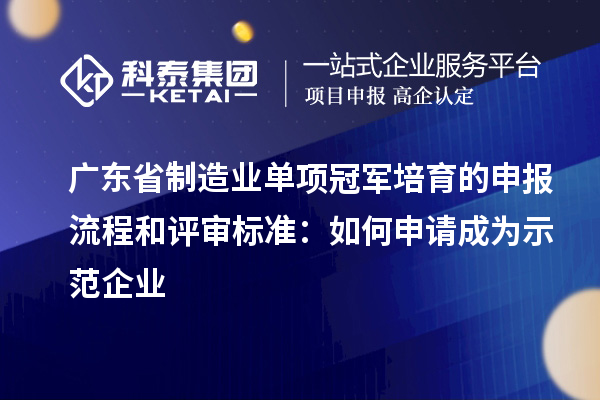 广东省制造业单项冠军培育的申报流程和评审标准:如何申请成为示范企业