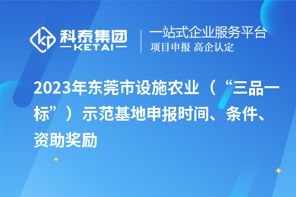 2023年东莞市设施农业(“三品一标”)示范基地申报时间、条件、资助奖励