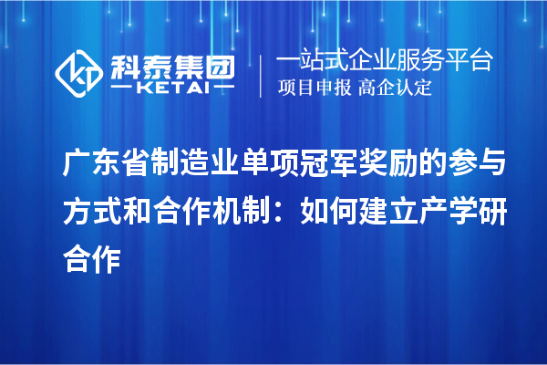 广东省制造业单项冠军奖励的参与方式和合作机制:如何建立产学研合作