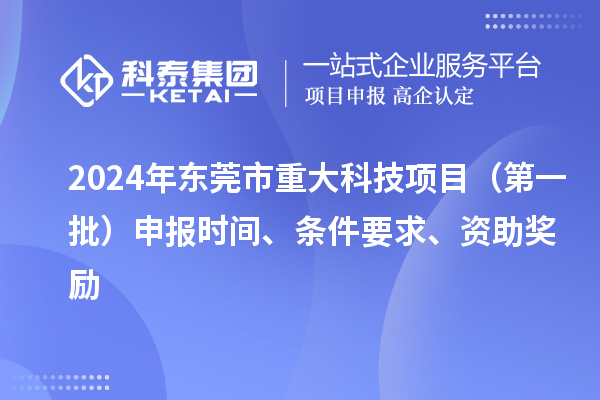 2024年东莞市重大科技项目(第一批)申报时间、条件要求、资助奖励