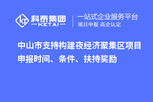 中山市支持构建夜经济聚集区<a href=//jiuyouhuitech.com/shenbao.html target=_blank class=infotextkey>项目申报</a>时间、条件、扶持奖励