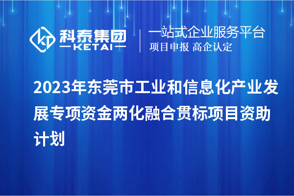 2023年东莞市工业和信息化产业发展专项资金两化融合贯标项目资助计划