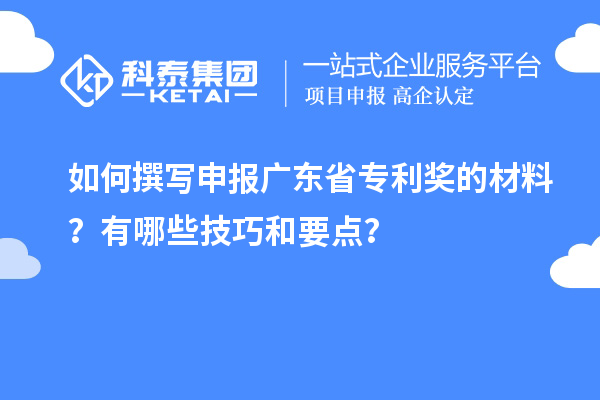 如何撰写申报广东省专利奖的材料?有哪些技巧和要点?