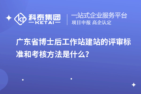广东省博士后工作站建站的评审标准和考核方法是什么?