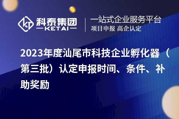 2023年度汕尾市科技企业孵化器(第三批)认定申报时间、条件、补助奖励