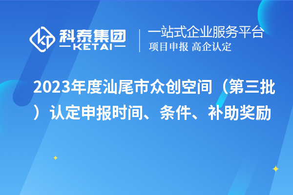 2023年度汕尾市众创空间(第三批)认定申报时间、条件、补助奖励
