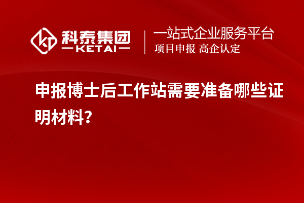 申报博士后工作站需要准备哪些证明材料?