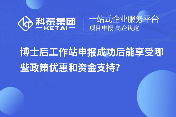 博士后工作站申报成功后能享受哪些政策优惠和资金支持?