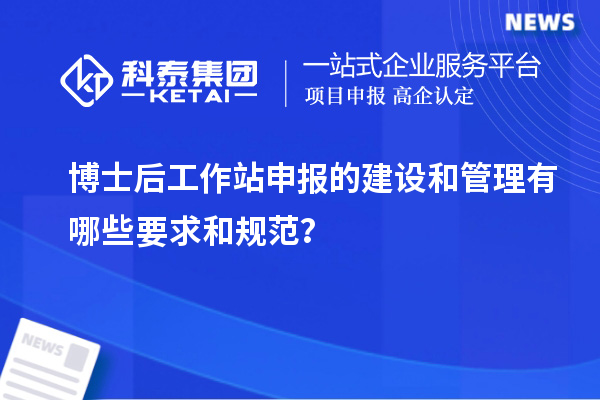 博士后工作站申报的建设和管理有哪些要求和规范?