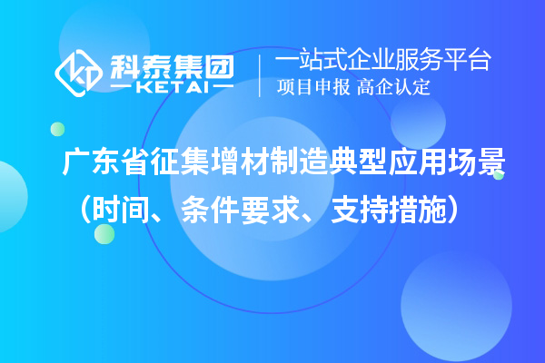广东省征集增材制造典型应用场景(时间、条件要求、支持措施)