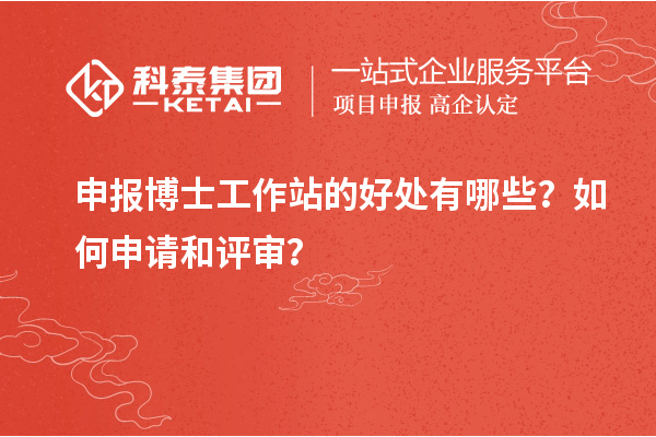 申报博士工作站的好处有哪些?如何申请和评审?