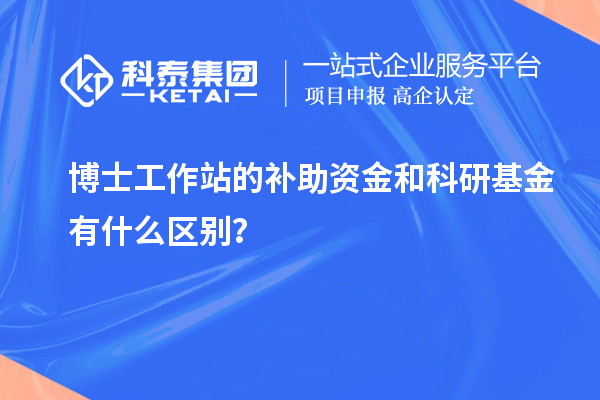 博士工作站的补助资金和科研基金有什么区别?