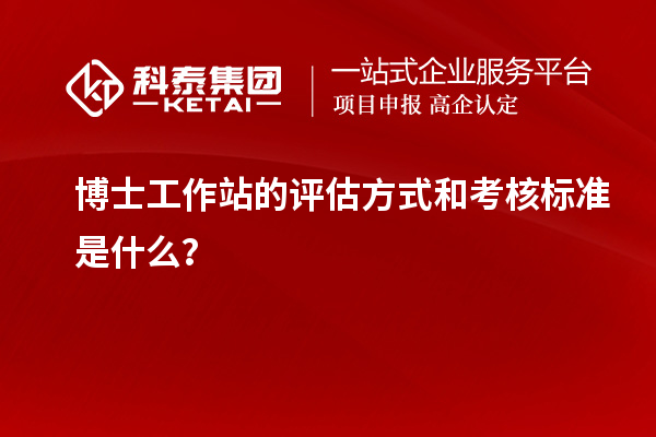博士工作站的评估方式和考核标准是什么?