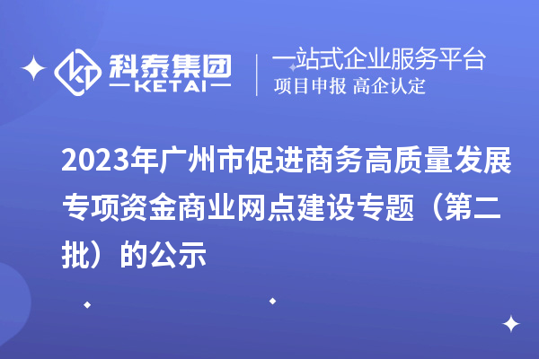 2023年广州市促进商务高质量发展专项资金商业网点建设专题(第二批)的公示
