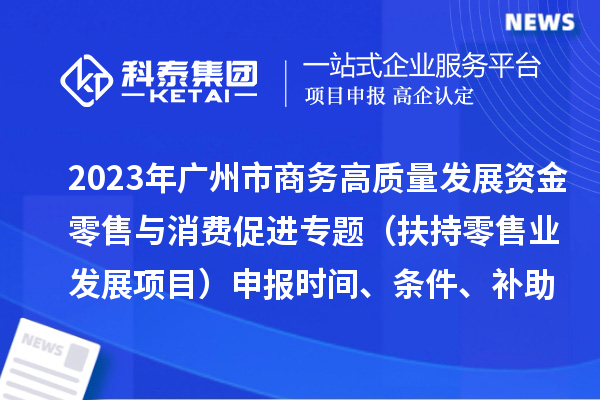 2023年广州市商务高质量发展资金零售与消费促进专题(扶持零售业发展项目)申报时间、条件、补助奖励