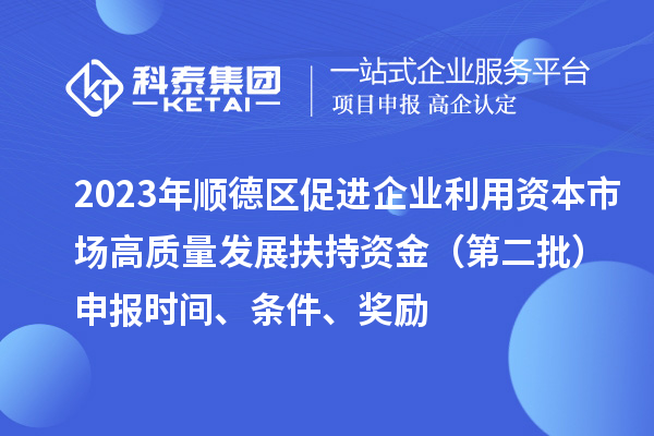 2023年顺德区促进企业利用资本市场高质量发展扶持资金(第二批)申报时间、条件、奖励