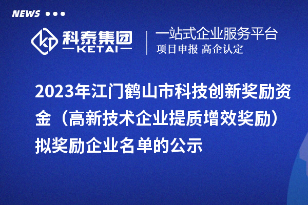 2023年江门鹤山市科技创新奖励资金(高新技术企业提质增效奖励)拟奖励企业名单的公示