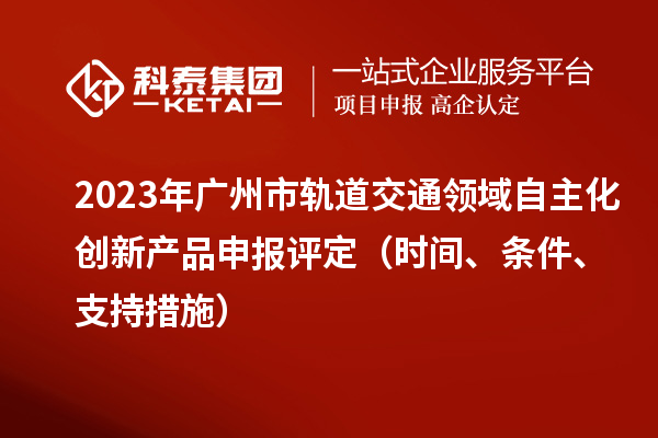 2023年广州市轨道交通领域自主化创新产品申报评定(时间、条件、支持措施)