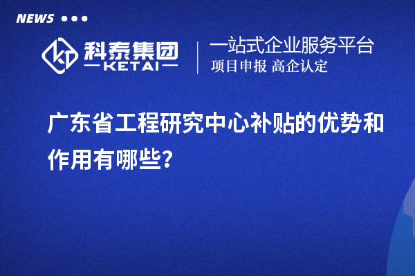 广东省工程研究中心补贴的优势和作用有哪些?