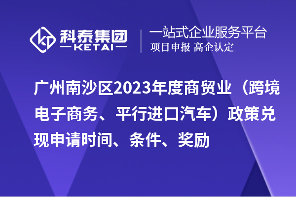 广州南沙区2023年度商贸业(跨境电子商务、平行进口汽车)政策兑现申请时间、条件、奖励